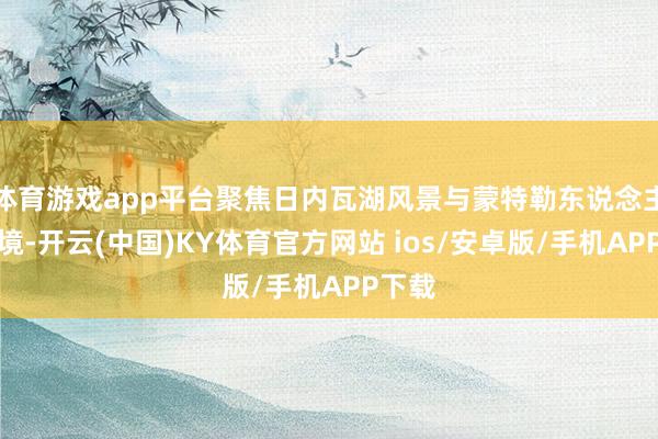 体育游戏app平台聚焦日内瓦湖风景与蒙特勒东说念主文秘境-开云(中国)KY体育官方网站 ios/安卓版/手机APP下载