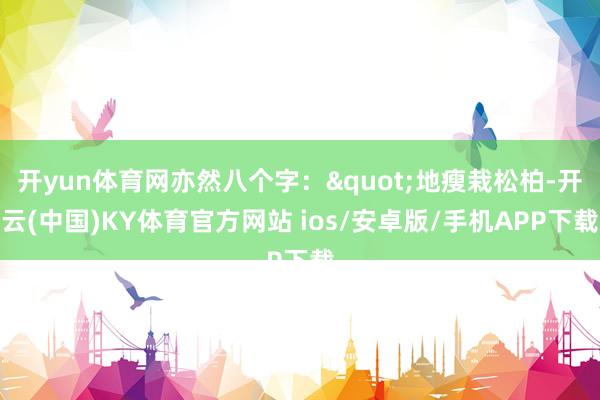 开yun体育网亦然八个字："地瘦栽松柏-开云(中国)KY体育官方网站 ios/安卓版/手机APP下载