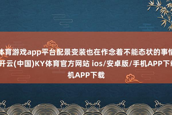 体育游戏app平台配景变装也在作念着不能态状的事情-开云(中国)KY体育官方网站 ios/安卓版/手机APP下载