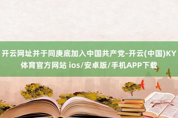开云网址并于同庚底加入中国共产党-开云(中国)KY体育官方网站 ios/安卓版/手机APP下载
