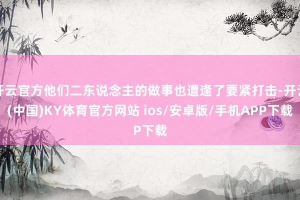 开云官方他们二东说念主的做事也遭逢了要紧打击-开云(中国)KY体育官方网站 ios/安卓版/手机APP下载