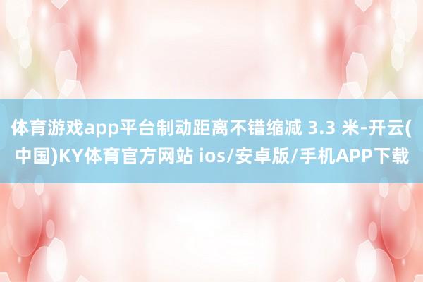 体育游戏app平台制动距离不错缩减 3.3 米-开云(中国)KY体育官方网站 ios/安卓版/手机APP下载