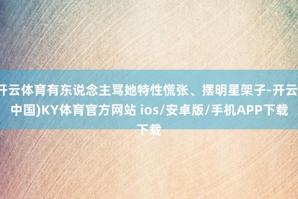 开云体育有东说念主骂她特性慌张、摆明星架子-开云(中国)KY体育官方网站 ios/安卓版/手机APP下载