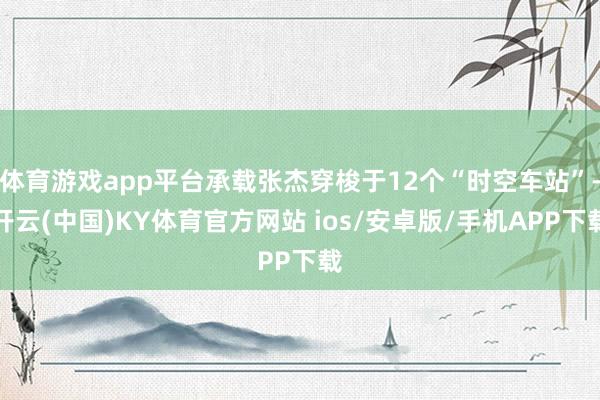 体育游戏app平台承载张杰穿梭于12个“时空车站”-开云(中国)KY体育官方网站 ios/安卓版/手机APP下载