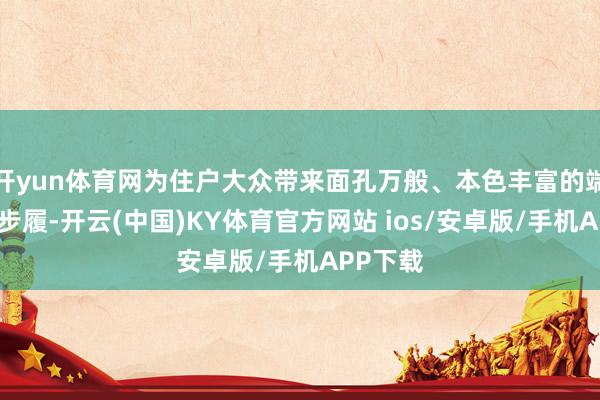 开yun体育网为住户大众带来面孔万般、本色丰富的端淑奉行步履-开云(中国)KY体育官方网站 ios/安卓版/手机APP下载