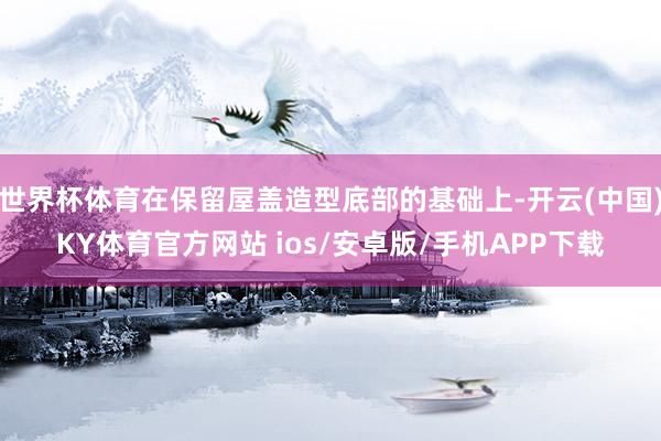 世界杯体育在保留屋盖造型底部的基础上-开云(中国)KY体育官方网站 ios/安卓版/手机APP下载