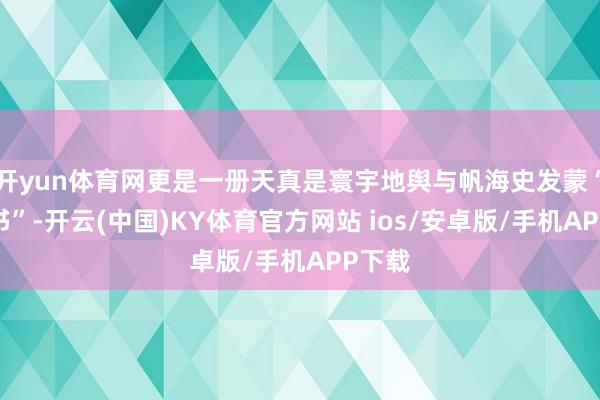 开yun体育网更是一册天真是寰宇地舆与帆海史发蒙“教科书”-开云(中国)KY体育官方网站 ios/安卓版/手机APP下载