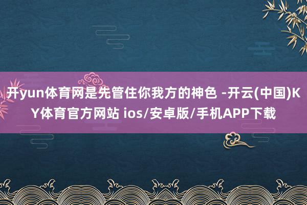 开yun体育网是先管住你我方的神色 -开云(中国)KY体育官方网站 ios/安卓版/手机APP下载