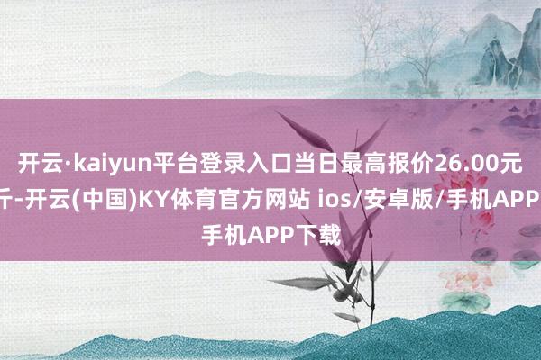 开云·kaiyun平台登录入口当日最高报价26.00元/公斤-开云(中国)KY体育官方网站 ios/安卓版/手机APP下载