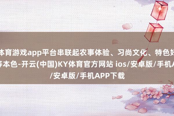 体育游戏app平台串联起农事体验、习尚文化、特色好意思食等本色-开云(中国)KY体育官方网站 ios/安卓版/手机APP下载