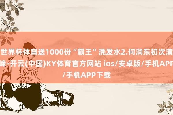 世界杯体育送1000份“霸王”洗发水2.何润东初次演出乔峰-开云(中国)KY体育官方网站 ios/安卓版/手机APP下载