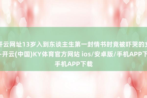 开云网址13岁入到东谈主生第一封情书时竟被吓哭的女孩-开云(中国)KY体育官方网站 ios/安卓版/手机APP下载