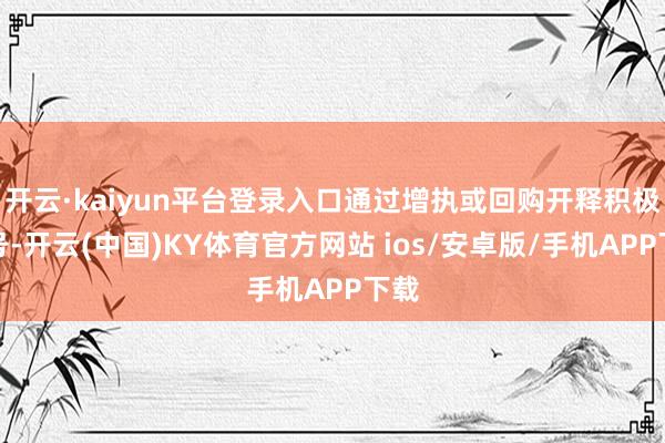 开云·kaiyun平台登录入口通过增执或回购开释积极信号-开云(中国)KY体育官方网站 ios/安卓版/手机APP下载