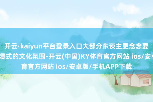 开云·kaiyun平台登录入口大部分东谈主更念念要深度的体验和千里浸式的文化氛围-开云(中国)KY体育官方网站 ios/安卓版/手机APP下载