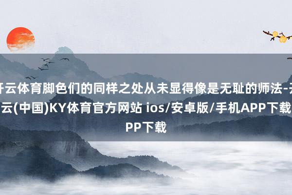 开云体育脚色们的同样之处从未显得像是无耻的师法-开云(中国)KY体育官方网站 ios/安卓版/手机APP下载