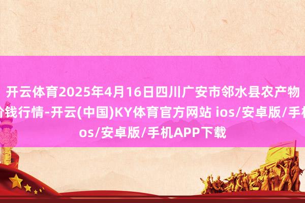 开云体育2025年4月16日四川广安市邻水县农产物往来中心价钱行情-开云(中国)KY体育官方网站 ios/安卓版/手机APP下载