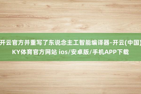 开云官方并重写了东说念主工智能编译器-开云(中国)KY体育官方网站 ios/安卓版/手机APP下载