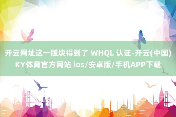 开云网址这一版块得到了 WHQL 认证-开云(中国)KY体育官方网站 ios/安卓版/手机APP下载