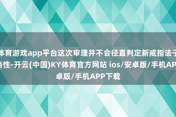 体育游戏app平台这次审理并不会径直判定新戒指法子的正当性-开云(中国)KY体育官方网站 ios/安卓版/手机APP下载