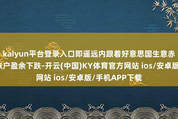 kaiyun平台登录入口即遥远内跟着好意思国生意赤字收窄、本钱账户盈余下跌-开云(中国)KY体育官方网站 ios/安卓版/手机APP下载