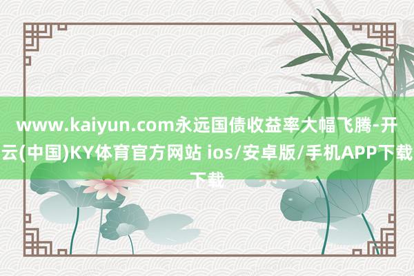 www.kaiyun.com永远国债收益率大幅飞腾-开云(中国)KY体育官方网站 ios/安卓版/手机APP下载