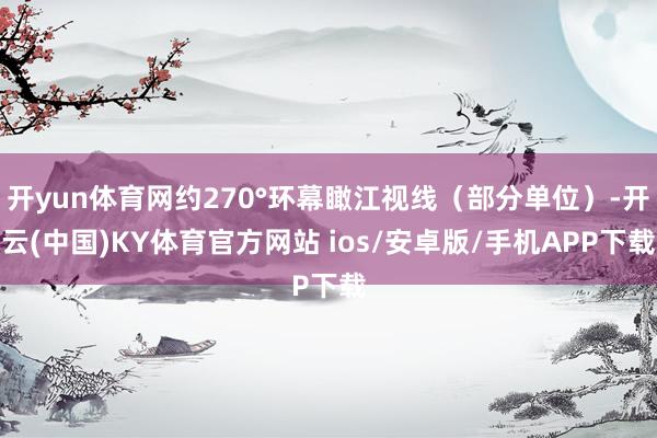 开yun体育网约270°环幕瞰江视线（部分单位）-开云(中国)KY体育官方网站 ios/安卓版/手机APP下载