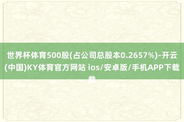 世界杯体育500股(占公司总股本0.2657%)-开云(中国)KY体育官方网站 ios/安卓版/手机APP下载
