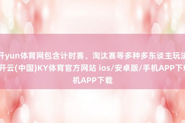 开yun体育网包含计时赛、淘汰赛等多种多东谈主玩法-开云(中国)KY体育官方网站 ios/安卓版/手机APP下载