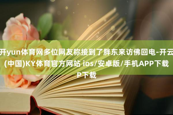 开yun体育网多位网友称接到了胖东来访佛回电-开云(中国)KY体育官方网站 ios/安卓版/手机APP下载
