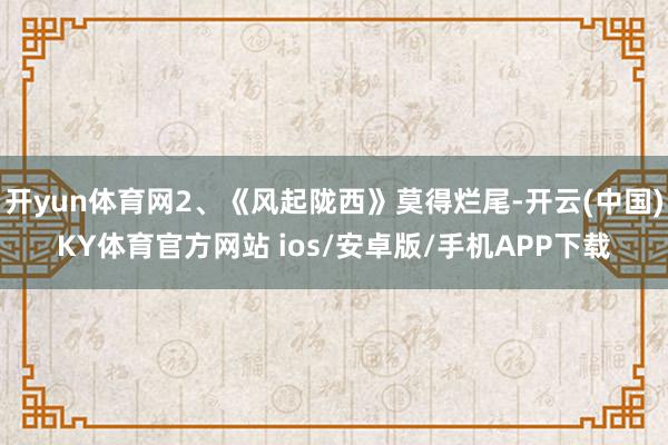开yun体育网2、《风起陇西》莫得烂尾-开云(中国)KY体育官方网站 ios/安卓版/手机APP下载