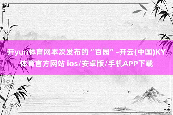 开yun体育网　　本次发布的“百园”-开云(中国)KY体育官方网站 ios/安卓版/手机APP下载