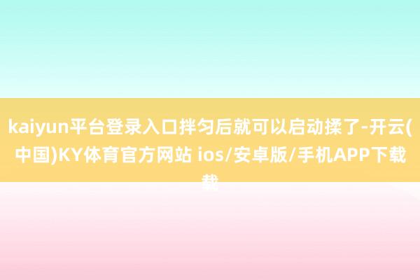 kaiyun平台登录入口拌匀后就可以启动揉了-开云(中国)KY体育官方网站 ios/安卓版/手机APP下载