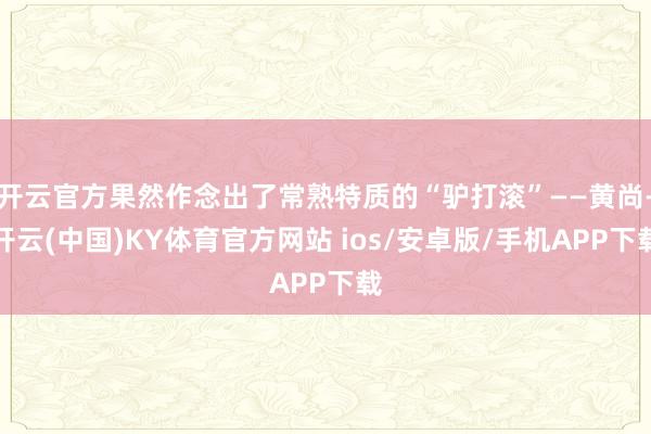 开云官方果然作念出了常熟特质的“驴打滚”——黄尚-开云(中国)KY体育官方网站 ios/安卓版/手机APP下载