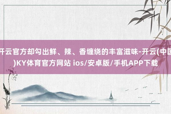 开云官方却勾出鲜、辣、香缠绕的丰富滋味-开云(中国)KY体育官方网站 ios/安卓版/手机APP下载