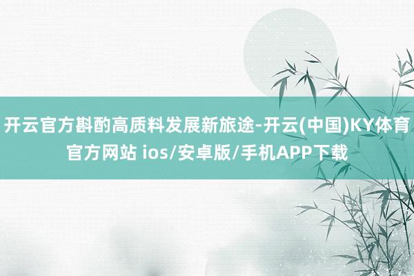 开云官方斟酌高质料发展新旅途-开云(中国)KY体育官方网站 ios/安卓版/手机APP下载