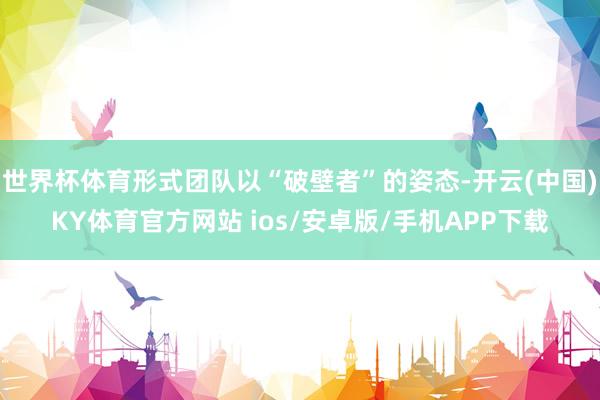 世界杯体育形式团队以“破壁者”的姿态-开云(中国)KY体育官方网站 ios/安卓版/手机APP下载