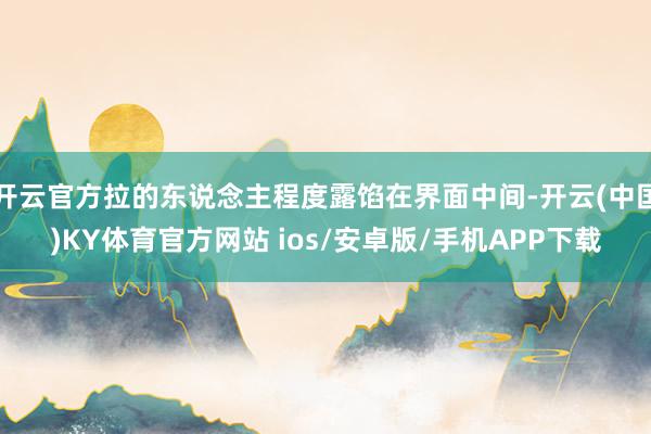 开云官方拉的东说念主程度露馅在界面中间-开云(中国)KY体育官方网站 ios/安卓版/手机APP下载