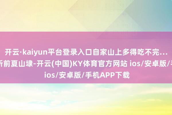 开云·kaiyun平台登录入口自家山上多得吃不完……楼主家住所前夏山埭-开云(中国)KY体育官方网站 ios/安卓版/手机APP下载