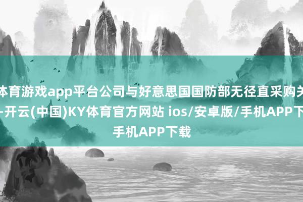 体育游戏app平台公司与好意思国国防部无径直采购关系-开云(中国)KY体育官方网站 ios/安卓版/手机APP下载