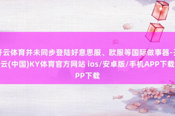 开云体育并未同步登陆好意思服、欧服等国际做事器-开云(中国)KY体育官方网站 ios/安卓版/手机APP下载