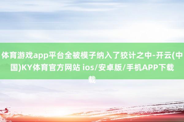 体育游戏app平台全被模子纳入了狡计之中-开云(中国)KY体育官方网站 ios/安卓版/手机APP下载