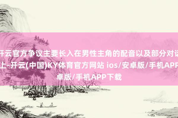开云官方争议主要长入在男性主角的配音以及部分对话弘扬上-开云(中国)KY体育官方网站 ios/安卓版/手机APP下载