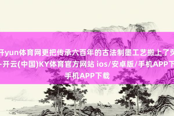 开yun体育网更把传承六百年的古法制墨工艺搬上了荧屏-开云(中国)KY体育官方网站 ios/安卓版/手机APP下载