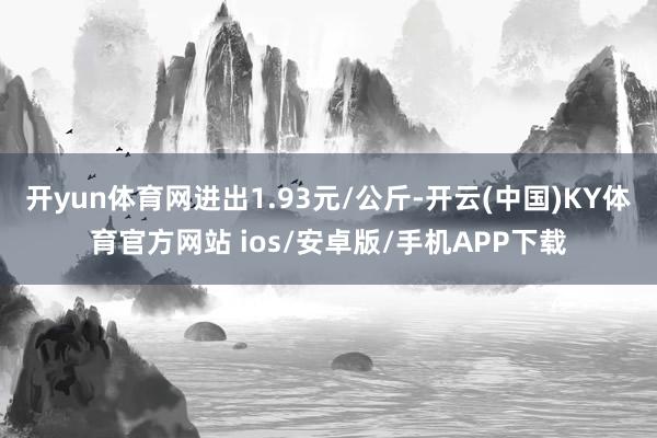 开yun体育网进出1.93元/公斤-开云(中国)KY体育官方网站 ios/安卓版/手机APP下载