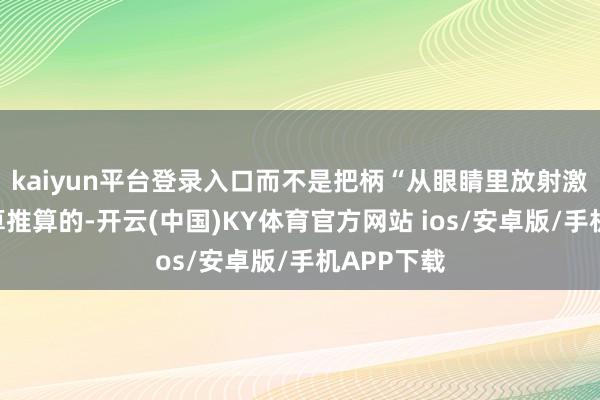 kaiyun平台登录入口而不是把柄“从眼睛里放射激光”来盘算推算的-开云(中国)KY体育官方网站 ios/安卓版/手机APP下载