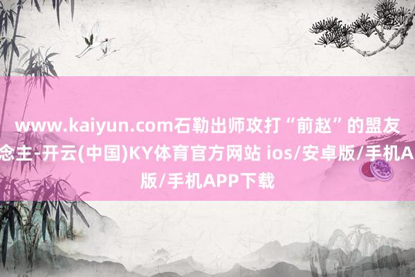 www.kaiyun.com石勒出师攻打“前赵”的盟友羌东说念主-开云(中国)KY体育官方网站 ios/安卓版/手机APP下载