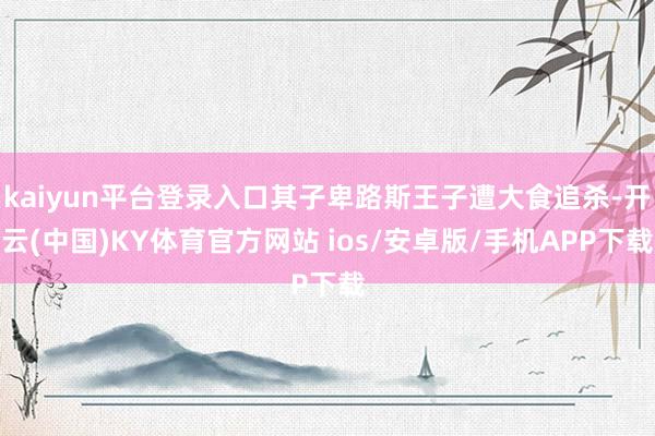 kaiyun平台登录入口其子卑路斯王子遭大食追杀-开云(中国)KY体育官方网站 ios/安卓版/手机APP下载