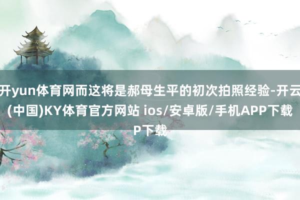 开yun体育网而这将是郝母生平的初次拍照经验-开云(中国)KY体育官方网站 ios/安卓版/手机APP下载