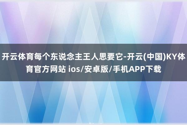 开云体育每个东说念主王人思要它-开云(中国)KY体育官方网站 ios/安卓版/手机APP下载