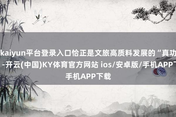 kaiyun平台登录入口恰正是文旅高质料发展的“真功夫”-开云(中国)KY体育官方网站 ios/安卓版/手机APP下载